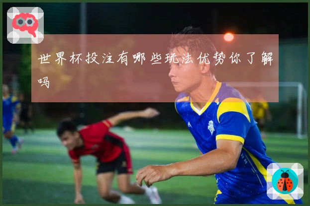 世界杯投注有哪些玩法优势你了解吗