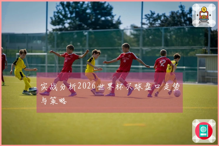 实战分析2026世界杯买球盘口走势与策略