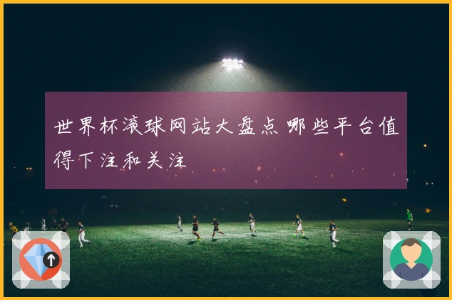 世界杯滚球网站大盘点 哪些平台值得下注和关注