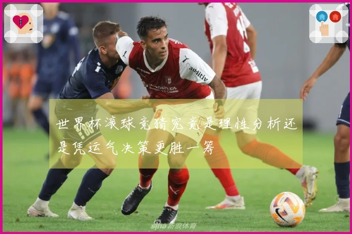 世界杯滚球竞猜究竟是理性分析还是凭运气决策更胜一筹