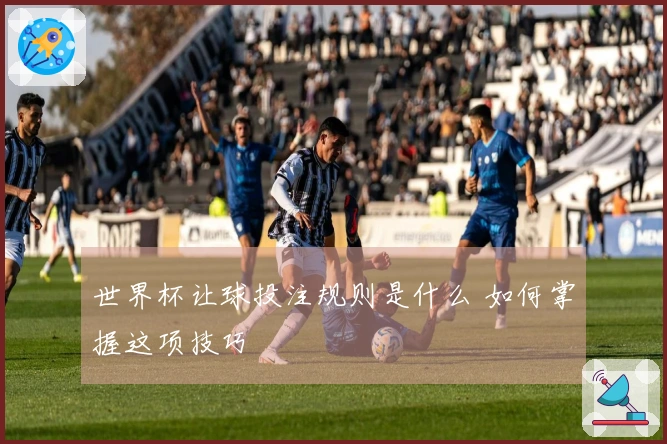 世界杯让球投注规则是什么 如何掌握这项技巧