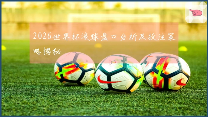 2026世界杯滚球盘口分析及投注策略揭秘