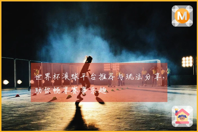 世界杯滚球平台推荐与玩法分享，助你畅享赛事乐趣