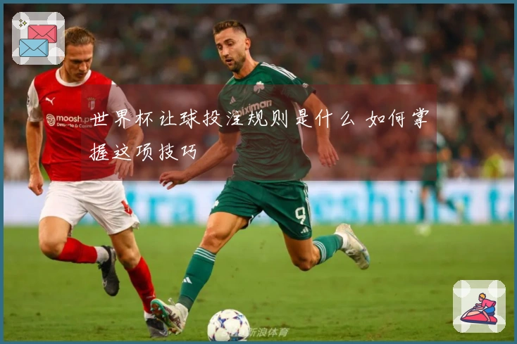 世界杯让球投注规则是什么 如何掌握这项技巧