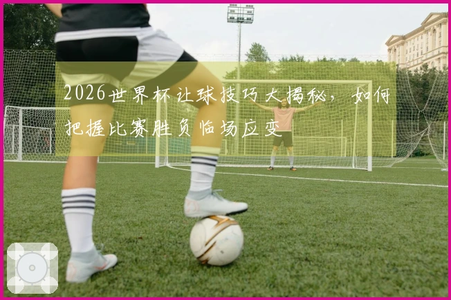 2026世界杯让球技巧大揭秘，如何把握比赛胜负临场应变