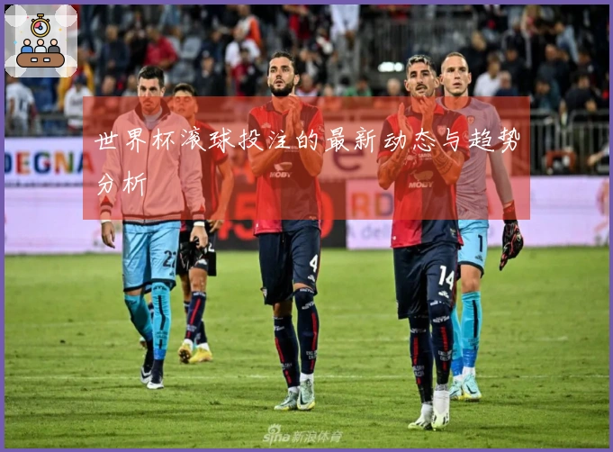 世界杯滚球投注的最新动态与趋势分析