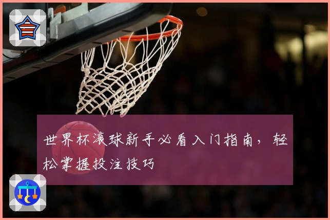 世界杯滚球新手必看入门指南，轻松掌握投注技巧