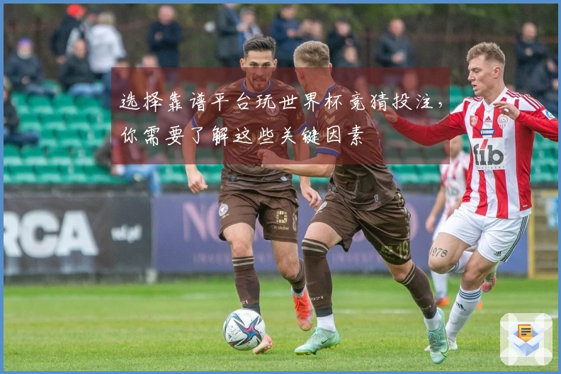 选择靠谱平台玩世界杯竞猜投注，你需要了解这些关键因素