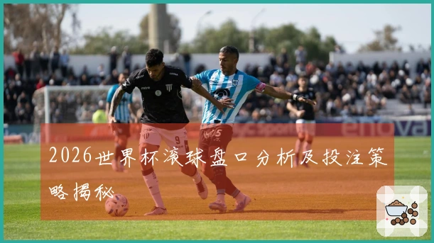 2026世界杯滚球盘口分析及投注策略揭秘