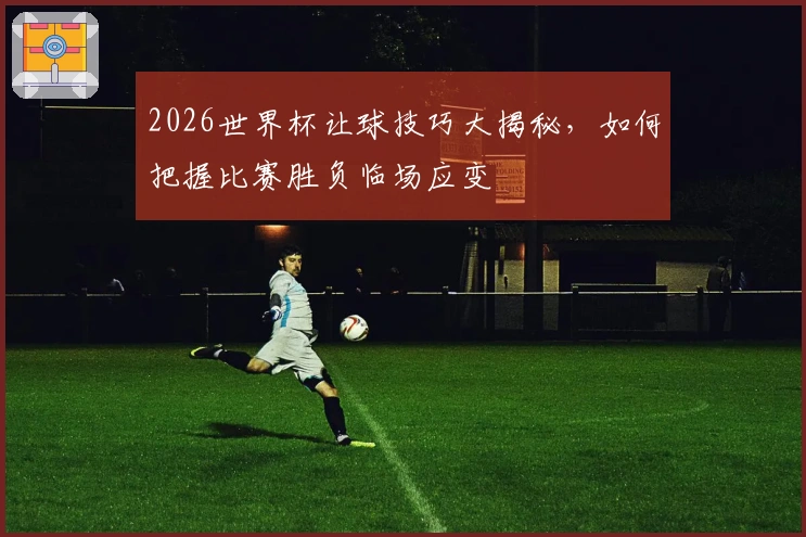 2026世界杯让球技巧大揭秘，如何把握比赛胜负临场应变