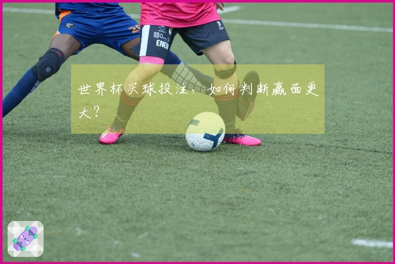 世界杯买球投注，如何判断赢面更大？