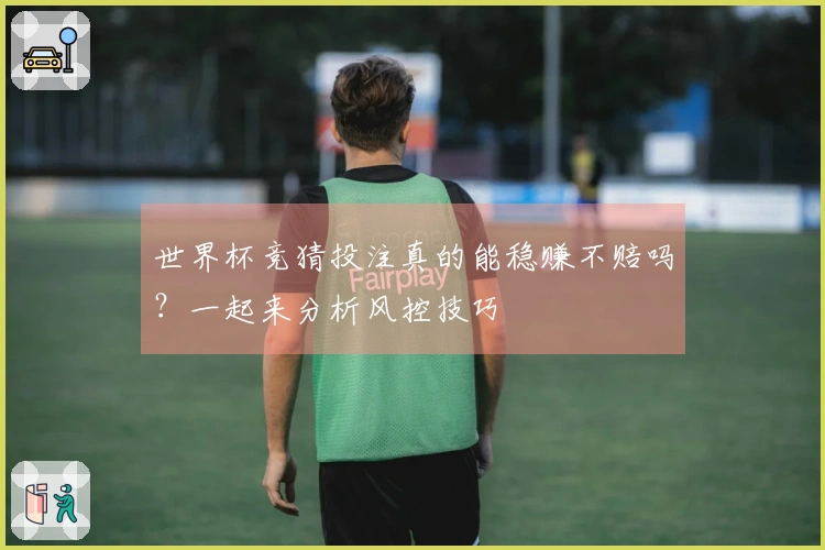 世界杯竞猜投注真的能稳赚不赔吗？一起来分析风控技巧