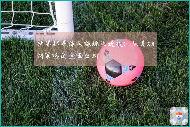 世界杯滚球买球玩法透视：从基础到策略的全面分析