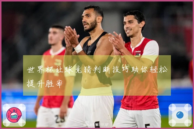 世界杯让球竞猜判断技巧助你轻松提升胜率