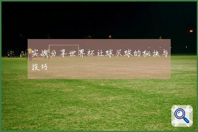 实战分享世界杯让球买球的秘诀与技巧