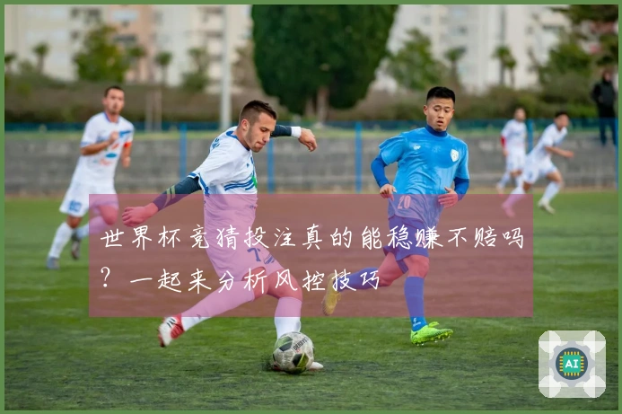 世界杯竞猜投注真的能稳赚不赔吗？一起来分析风控技巧