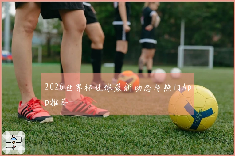 2026世界杯让球最新动态与热门App推荐